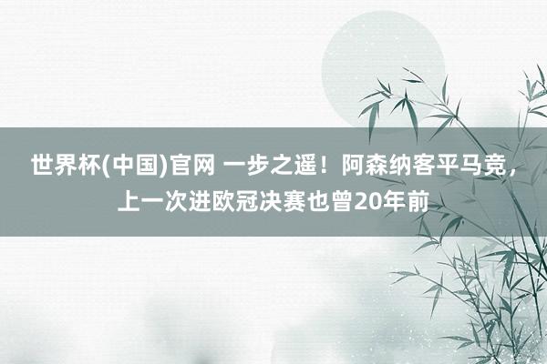 世界杯(中国)官网 一步之遥！阿森纳客平马竞，上一次进欧冠决赛也曾20年前
