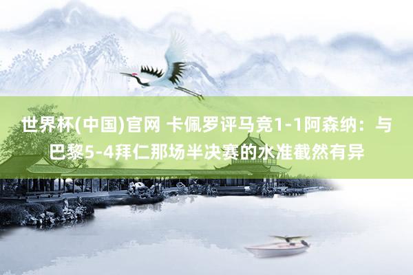 世界杯(中国)官网 卡佩罗评马竞1-1阿森纳：与巴黎5-4拜仁那场半决赛的水准截然有异