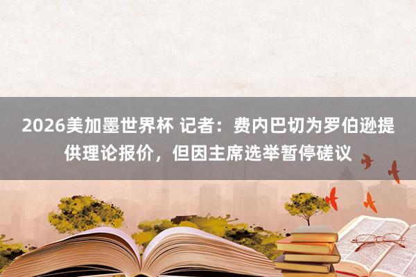 2026美加墨世界杯 记者：费内巴切为罗伯逊提供理论报价，但因主席选举暂停磋议