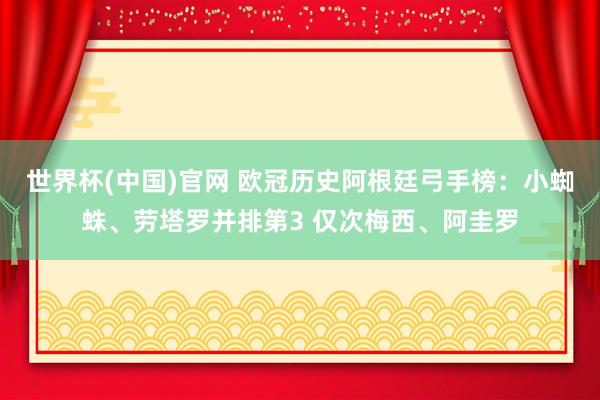 世界杯(中国)官网 欧冠历史阿根廷弓手榜：小蜘蛛、劳塔罗并排第3 仅次梅西、阿圭罗