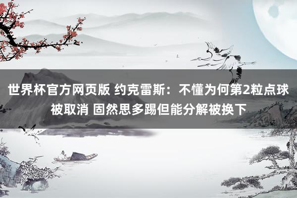 世界杯官方网页版 约克雷斯：不懂为何第2粒点球被取消 固然思多踢但能分解被换下