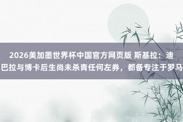 2026美加墨世界杯中国官方网页版 斯基拉：迪巴拉与博卡后生尚未杀青任何左券，都备专注于罗马