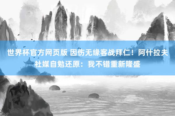 世界杯官方网页版 因伤无缘客战拜仁！阿什拉夫社媒自勉还原：我不错重新隆盛