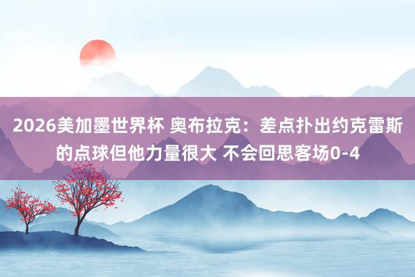 2026美加墨世界杯 奥布拉克：差点扑出约克雷斯的点球但他力量很大 不会回思客场0-4