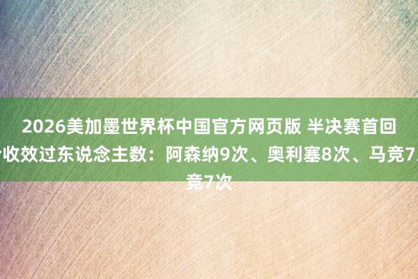 2026美加墨世界杯中国官方网页版 半决赛首回合收效过东说念主数：阿森纳9次、奥利塞8次、马竞7次