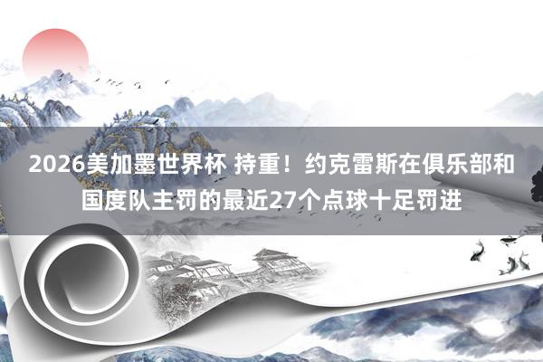 2026美加墨世界杯 持重！约克雷斯在俱乐部和国度队主罚的最近27个点球十足罚进