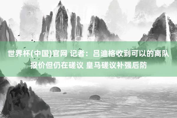 世界杯(中国)官网 记者：吕迪格收到可以的离队报价但仍在磋议 皇马磋议补强后防