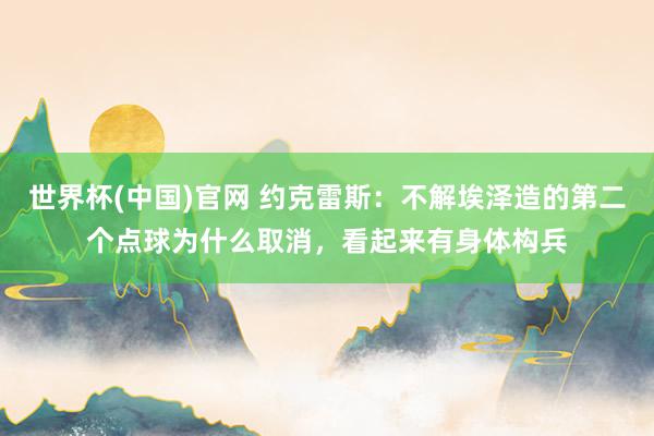 世界杯(中国)官网 约克雷斯：不解埃泽造的第二个点球为什么取消，看起来有身体构兵