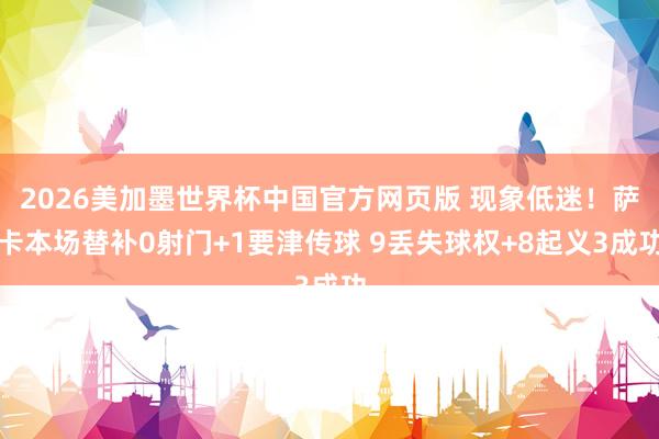 2026美加墨世界杯中国官方网页版 现象低迷！萨卡本场替补0射门+1要津传球 9丢失球权+8起义3成功
