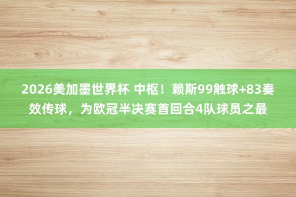 2026美加墨世界杯 中枢！赖斯99触球+83奏效传球，为欧冠半决赛首回合4队球员之最