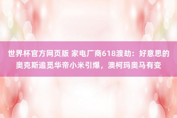 世界杯官方网页版 家电厂商618渡劫：好意思的奥克斯追觅华帝小米引爆，澳柯玛奥马有变