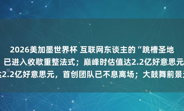 2026美加墨世界杯 互联网东谈主的“跳槽圣地”拉勾网主动肯求收歇，已进入收歇重整法式；巅峰时估值达2.2亿好意思元，首创团队已不息离场；大鼓舞前景无忧恢复