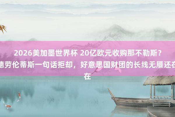 2026美加墨世界杯 20亿欧元收购那不勒斯？德劳伦蒂斯一句话拒却，好意思国财团的长线无餍还在