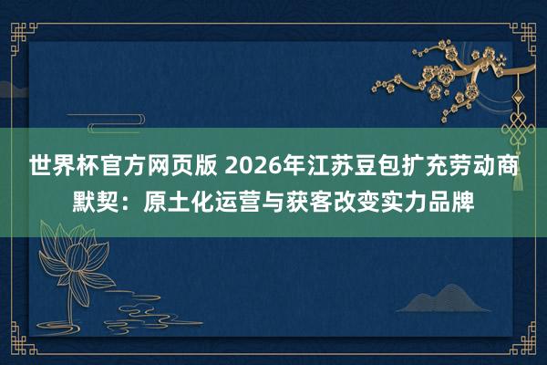 世界杯官方网页版 2026年江苏豆包扩充劳动商默契：原土化运营与获客改变实力品牌