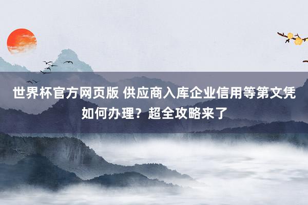 世界杯官方网页版 供应商入库企业信用等第文凭如何办理？超全攻略来了