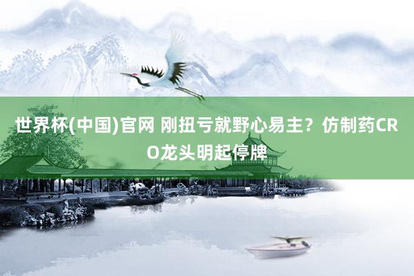 世界杯(中国)官网 刚扭亏就野心易主？仿制药CRO龙头明起停牌
