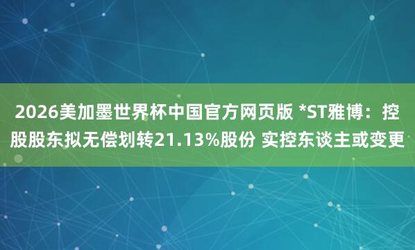 2026美加墨世界杯中国官方网页版 *ST雅博：控股股东拟无偿划转21.13%股份 实控东谈主或变更