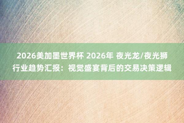 2026美加墨世界杯 2026年 夜光龙/夜光狮行业趋势汇报：视觉盛宴背后的交易决策逻辑