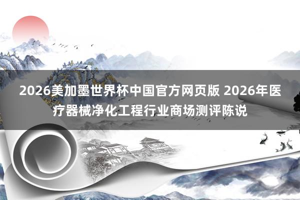 2026美加墨世界杯中国官方网页版 2026年医疗器械净化工程行业商场测评陈说