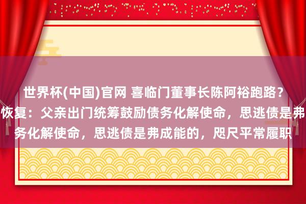 世界杯(中国)官网 喜临门董事长陈阿裕跑路？被曝借仳离逃债，女儿恢复：父亲出门统筹鼓励债务化解使命，思逃债是弗成能的，咫尺平常履职