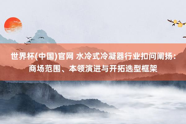 世界杯(中国)官网 水冷式冷凝器行业扣问阐扬：商场范围、本领演进与开拓选型框架