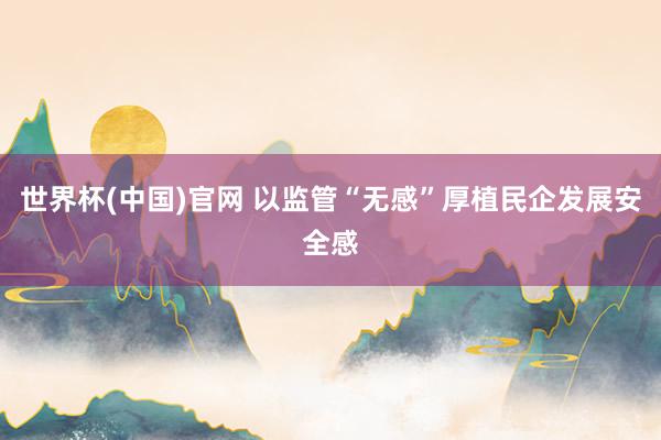 世界杯(中国)官网 以监管“无感”厚植民企发展安全感
