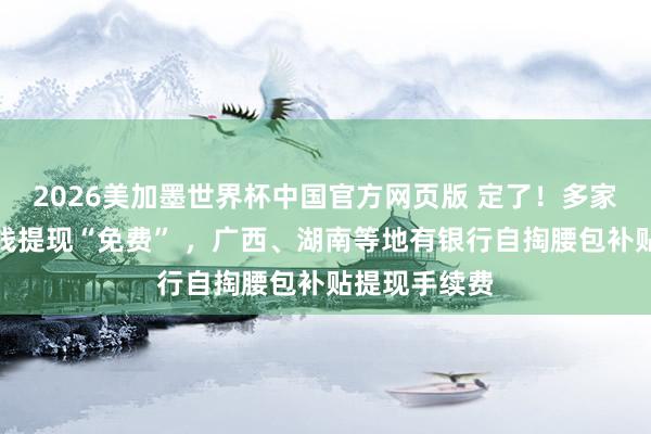 2026美加墨世界杯中国官方网页版 定了！多家银行微信零钱提现“免费” ，广西、湖南等地有银行自掏腰包补贴提现手续费