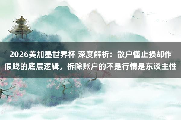2026美加墨世界杯 深度解析：散户懂止损却作假践的底层逻辑，拆除账户的不是行情是东谈主性