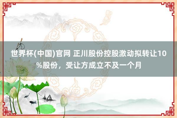 世界杯(中国)官网 正川股份控股激动拟转让10%股份，受让方成立不及一个月