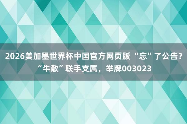 2026美加墨世界杯中国官方网页版 “忘”了公告？“牛散”联手支属，举牌003023