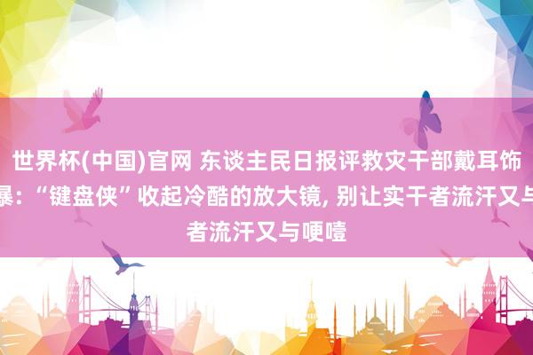 世界杯(中国)官网 东谈主民日报评救灾干部戴耳饰被网暴: “键盘侠”收起冷酷的放大镜, 别让实干者流汗又与哽噎