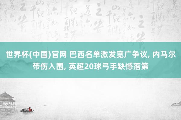 世界杯(中国)官网 巴西名单激发宽广争议， 内马尔带伤入围， 英超20球弓手缺憾落第