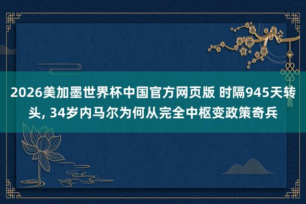 2026美加墨世界杯中国官方网页版 时隔945天转头， 34岁内马尔为何从完全中枢变政策奇兵