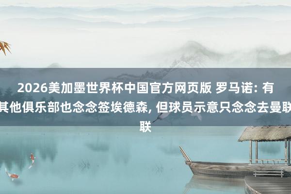 2026美加墨世界杯中国官方网页版 罗马诺: 有其他俱乐部也念念签埃德森， 但球员示意只念念去曼联