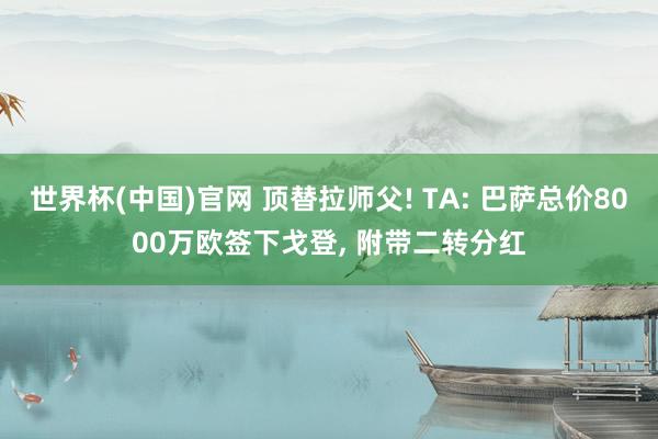 世界杯(中国)官网 顶替拉师父! TA: 巴萨总价8000万欧签下戈登， 附带二转分红