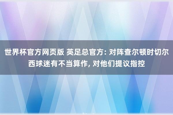 世界杯官方网页版 英足总官方: 对阵查尔顿时切尔西球迷有不当算作， 对他们提议指控