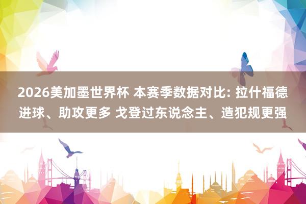 2026美加墨世界杯 本赛季数据对比: 拉什福德进球、助攻更多 戈登过东说念主、造犯规更强