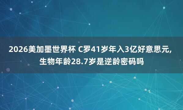 2026美加墨世界杯 C罗41岁年入3亿好意思元， 生物年龄28.7岁是逆龄密码吗