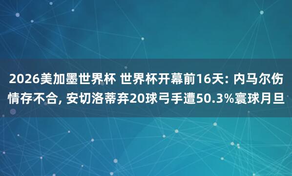 2026美加墨世界杯 世界杯开幕前16天: 内马尔伤情存不合， 安切洛蒂弃20球弓手遭50.3%寰球月旦