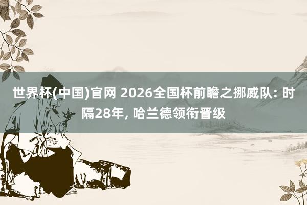 世界杯(中国)官网 2026全国杯前瞻之挪威队: 时隔28年， 哈兰德领衔晋级