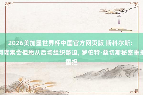 2026美加墨世界杯中国官方网页版 斯科尔斯: 阿隆索会但愿从后场组织蹙迫， 罗伯特·桑切斯秘密重担