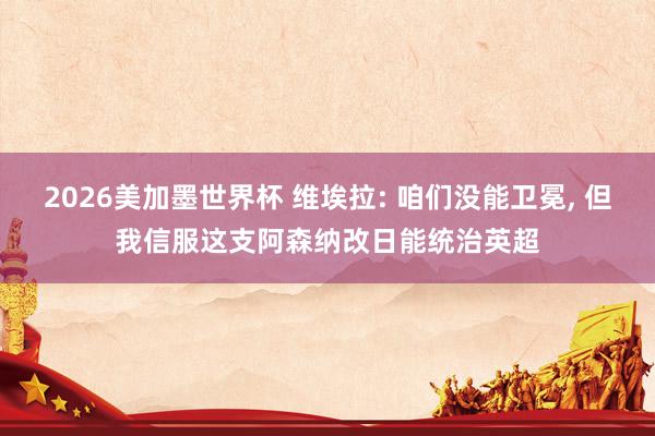 2026美加墨世界杯 维埃拉: 咱们没能卫冕， 但我信服这支阿森纳改日能统治英超