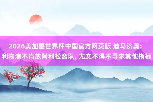 2026美加墨世界杯中国官方网页版 迪马济奥: 利物浦不肯放阿利松离队， 尤文不得不寻求其他指标