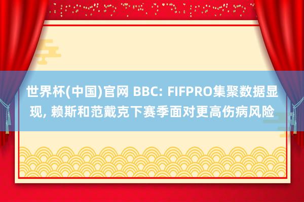世界杯(中国)官网 BBC: FIFPRO集聚数据显现, 赖斯和范戴克下赛季面对更高伤病风险
