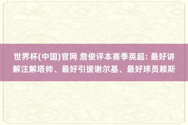 世界杯(中国)官网 詹俊评本赛季英超: 最好讲解注解塔帅、最好引援谢尔基、最好球员赖斯