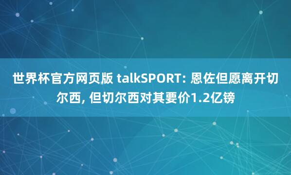 世界杯官方网页版 talkSPORT: 恩佐但愿离开切尔西， 但切尔西对其要价1.2亿镑