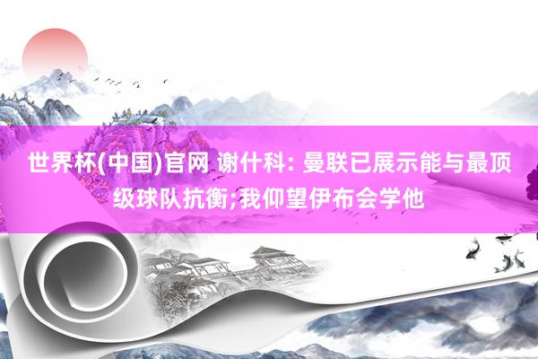 世界杯(中国)官网 谢什科: 曼联已展示能与最顶级球队抗衡;我仰望伊布会学他