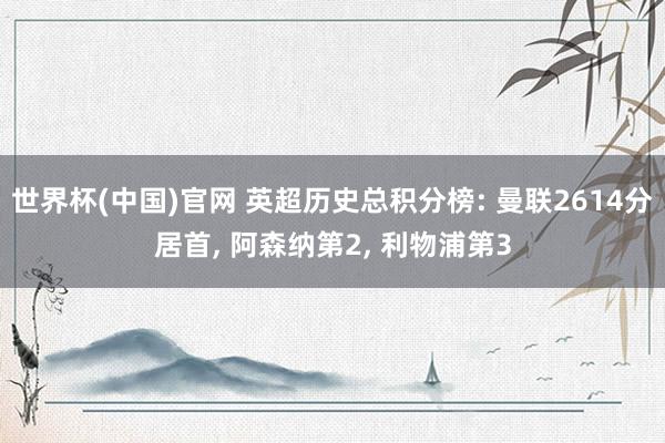 世界杯(中国)官网 英超历史总积分榜: 曼联2614分居首， 阿森纳第2， 利物浦第3