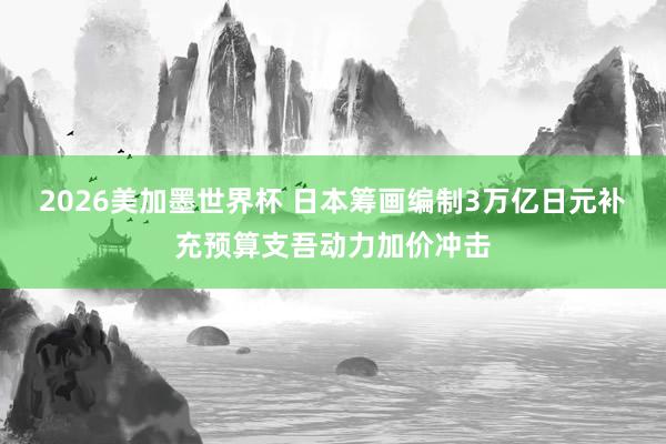 2026美加墨世界杯 日本筹画编制3万亿日元补充预算支吾动力加价冲击