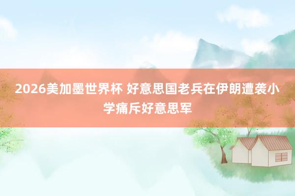2026美加墨世界杯 好意思国老兵在伊朗遭袭小学痛斥好意思军
